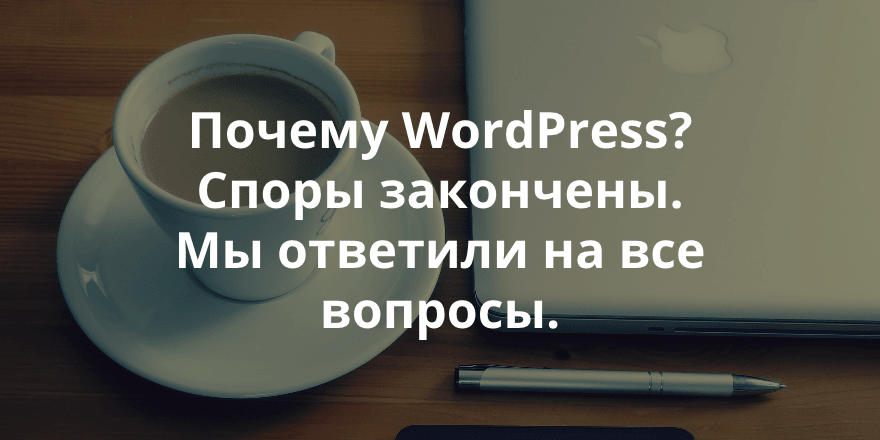 Почему мы всем и всегда рекомендуем создавать сайты на WordPress? Ответы на вопросы, которые у вас когда-либо возникали