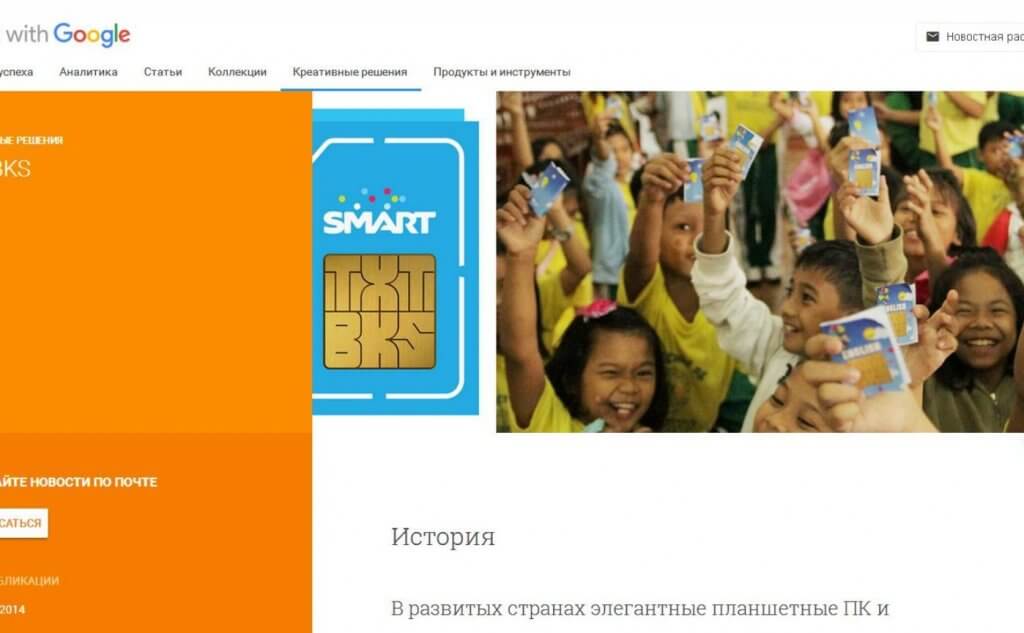 На ресурсе ThinkWithGoogle представлены кейсы коммерческих и некоммерческих организаций. /то примеры того, как увеличивать аудиторию проекта, а также привлекать внимание к важным социальным проблемам. например, филипписнкая компания Smart сделала процесс обучения для школьников интересным благодаря кнопочному мобильному телефону. Скриншот с ThinkWithGoogle.